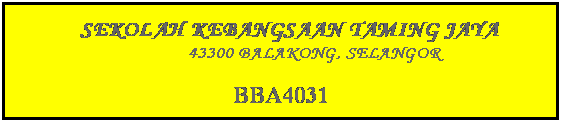 Text Box:            SEKOLAH KEBANGSAAN TAMING JAYA                               43300 BALAKONG, SELANGOR
BBA4031
 
 
 
 
 
